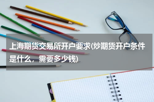 上海期货交易所开户要求(炒期货开户条件是什么，需要多少钱)