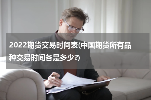 2022期货交易时间表(中国期货所有品种交易时间各是多少?)