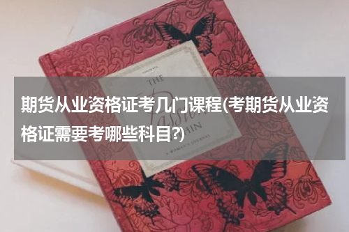 期货从业资格证考几门课程(考期货从业资格证需要考哪些科目?)