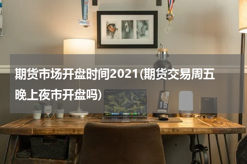 期货市场开盘时间2021(期货交易周五晚上夜市开盘吗)
