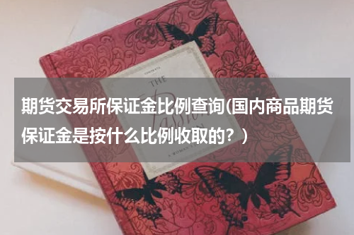 期货交易所保证金比例查询(国内商品期货保证金是按什么比例收取的？)