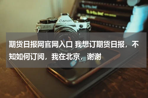 期货日报网官网入口 我想订期货日报，不知如何订阅，我在北京，谢谢