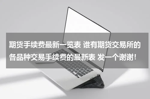 期货手续费最新一览表 谁有期货交易所的各品种交易手续费的最新表 发一个谢谢！