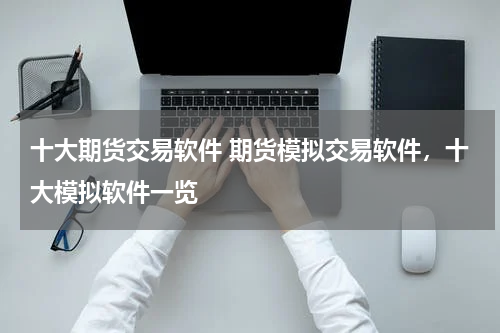 十大期货交易软件 期货模拟交易软件，十大模拟软件一览