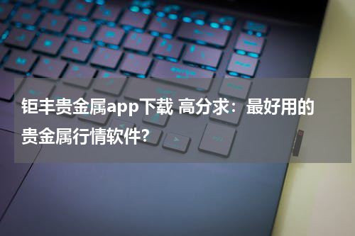 钜丰贵金属app下载 高分求：最好用的贵金属行情软件？