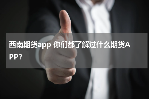 西南期货app 你们都了解过什么期货APP？