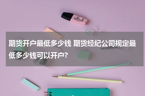 期货开户最低多少钱 期货经纪公司规定最低多少钱可以开户?