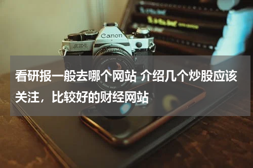 看研报一般去哪个网站 介绍几个炒股应该关注，比较好的财经网站