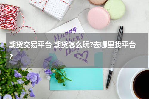 期货交易平台 期货怎么玩?去哪里找平台？