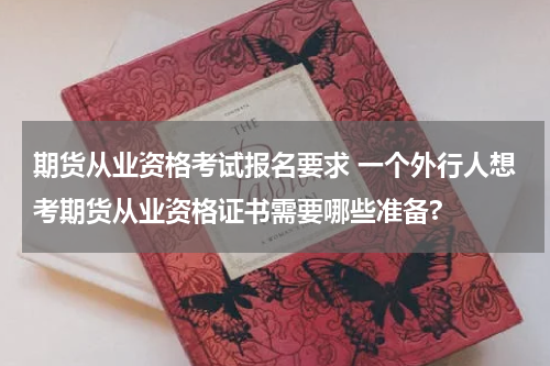 期货从业资格考试报名要求 一个外行人想考期货从业资格证书需要哪些准备?