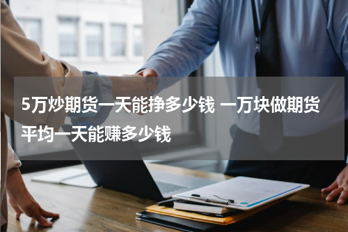 5万炒期货一天能挣多少钱 一万块做期货平均一天能赚多少钱