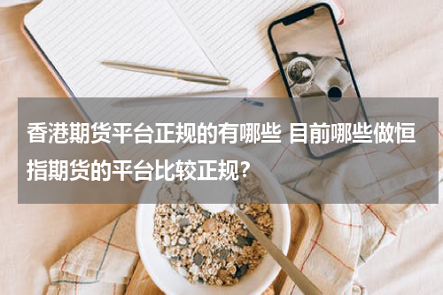 香港期货平台正规的有哪些 目前哪些做恒指期货的平台比较正规？