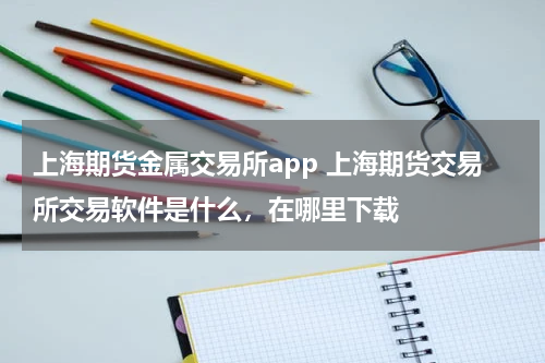 上海期货金属交易所app 上海期货交易所交易软件是什么，在哪里下载