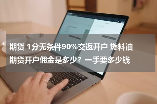 期货 1分无条件90%交返开户 燃料油期货开户佣金是多少？一手要多少钱