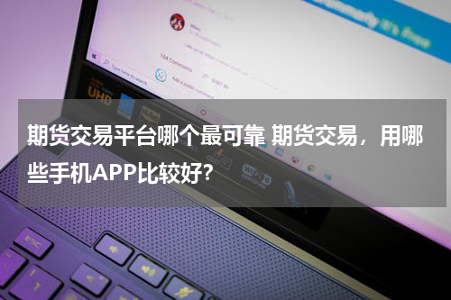 期货交易平台哪个最可靠 期货交易，用哪些手机APP比较好？