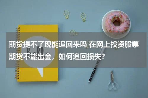 期货提不了现能追回来吗 在网上投资股票期货不能出金，如何追回损失？