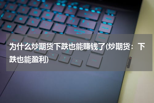 为什么炒期货下跌也能赚钱了(炒期货：下跌也能盈利)