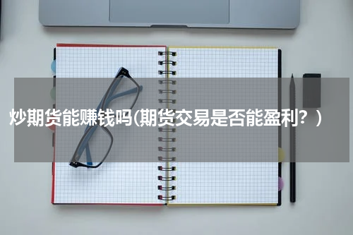 炒期货能赚钱吗(期货交易是否能盈利？)