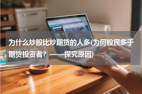 为什么炒股比炒期货的人多(为何股民多于期货投资者？——探究原因)