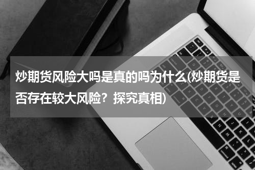 炒期货风险大吗是真的吗为什么(炒期货是否存在较大风险？探究真相)