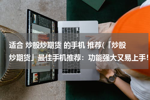 适合 炒股炒期货 的手机 推荐(「炒股炒期货」最佳手机推荐：功能强大又易上手！)