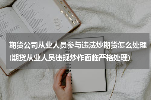 期货公司从业人员参与违法炒期货怎么处理(期货从业人员违规炒作面临严格处理)