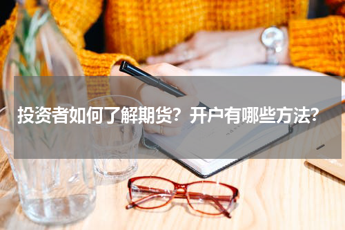 投资者如何了解期货？开户有哪些方法？