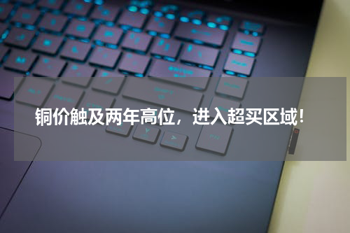 铜价触及两年高位，进入超买区域！