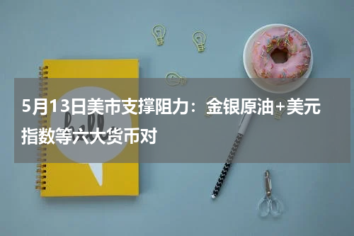 5月13日美市支撑阻力：金银原油+美元指数等六大货币对