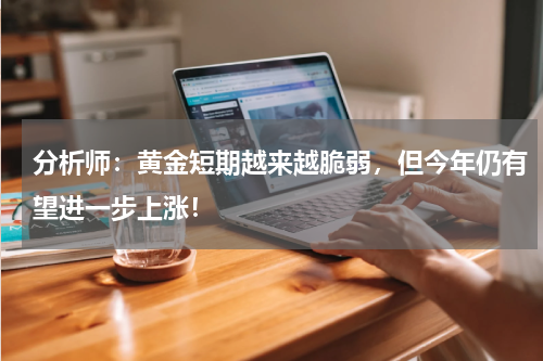 分析师：黄金短期越来越脆弱，但今年仍有望进一步上涨！