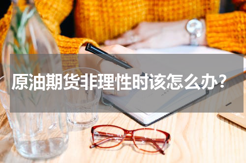 原油期货非理性时该怎么办？