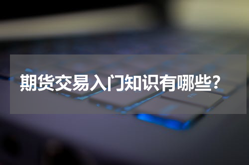 期货交易入门知识有哪些？