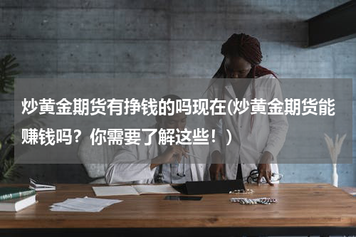 炒黄金期货有挣钱的吗现在(炒黄金期货能赚钱吗？你需要了解这些！)