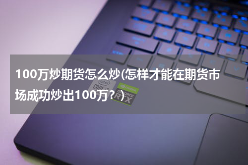 100万炒期货怎么炒(怎样才能在期货市场成功炒出100万？)