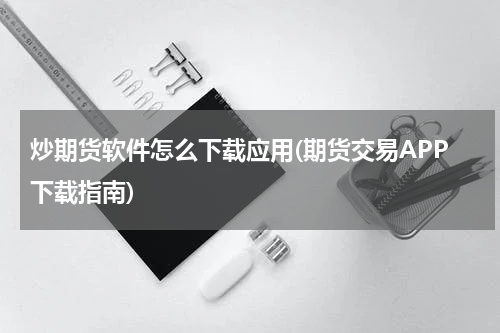炒期货软件怎么下载应用(期货交易APP下载指南)