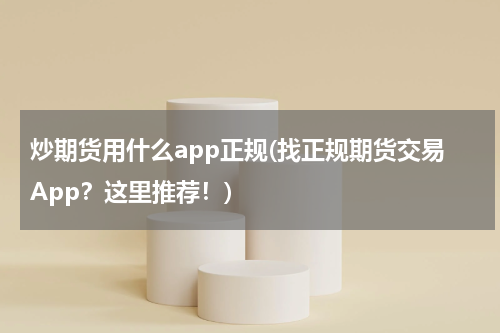 炒期货用什么app正规(找正规期货交易App？这里推荐！)