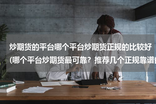 炒期货的平台哪个平台炒期货正规的比较好(哪个平台炒期货最可靠？推荐几个正规靠谱的！)