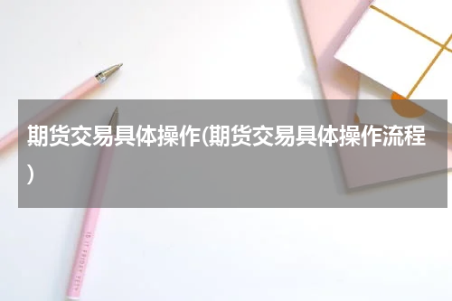 期货交易具体操作(期货交易具体操作流程)