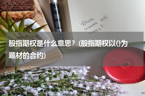 股指期权是什么意思？(股指期权以()为题材的合约)