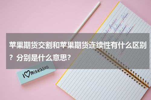 苹果期货交割和苹果期货连续性有什么区别？分别是什么意思？