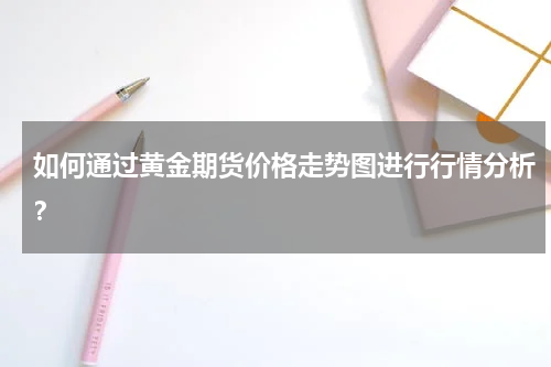 如何通过黄金期货价格走势图进行行情分析？