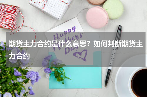 期货主力合约是什么意思？如何判断期货主力合约