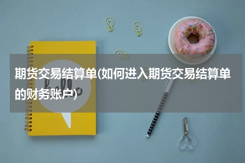 期货交易结算单(如何进入期货交易结算单的财务账户)
