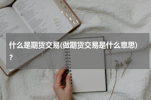 什么是期货交易(做期货交易是什么意思)？
