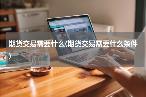 期货交易需要什么(期货交易需要什么条件)