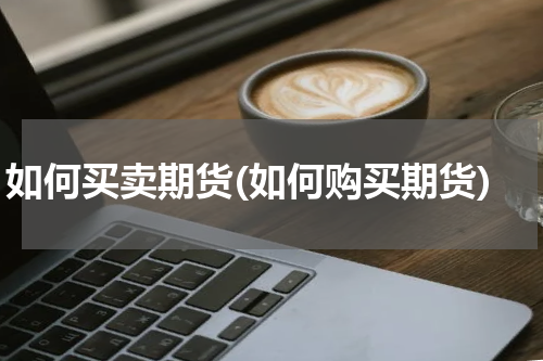 如何买卖期货(如何购买期货)
