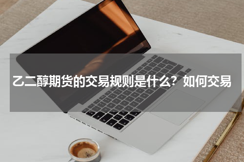 乙二醇期货的交易规则是什么？如何交易