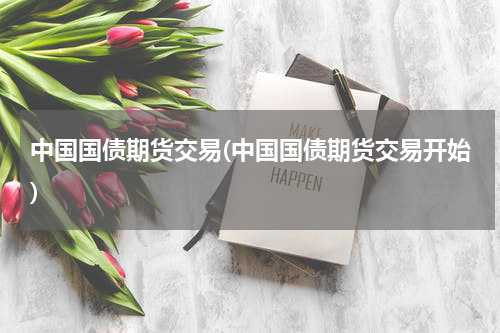 中国国债期货交易(中国国债期货交易开始)