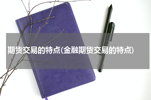 期货交易的特点(金融期货交易的特点)