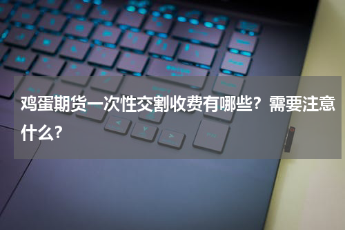 鸡蛋期货一次性交割收费有哪些？需要注意什么？